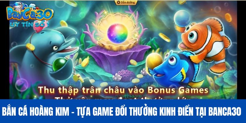 Bắn Cá Hoàng Kim - Tựa Game Đổi Thưởng Kinh Điển Tại BANCA30