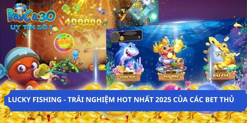 Lucky Fishing - Trải Nghiệm Hot Nhất 2025 Của Các Bet Thủ